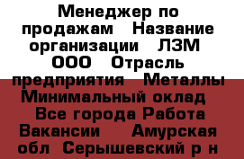 Менеджер по продажам › Название организации ­ ЛЗМ, ООО › Отрасль предприятия ­ Металлы › Минимальный оклад ­ 1 - Все города Работа » Вакансии   . Амурская обл.,Серышевский р-н